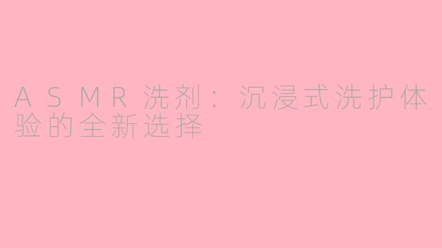 ASMR洗剂：沉浸式洗护体验的全新选择