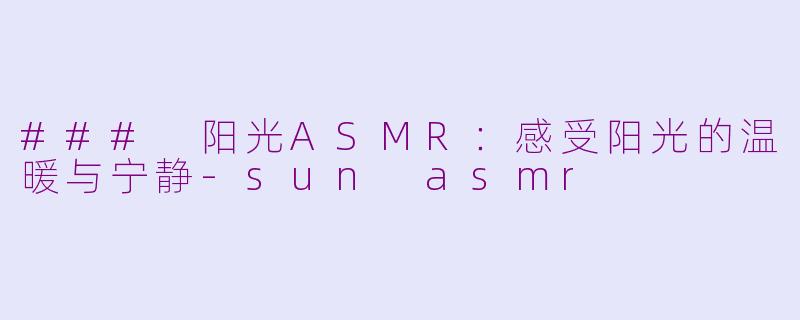 ### 阳光ASMR：感受阳光的温暖与宁静-sun asmr