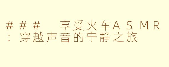 ### 享受火车ASMR：穿越声音的宁静之旅