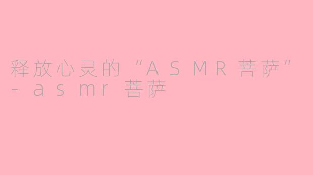 释放心灵的“ASMR菩萨”-asmr菩萨