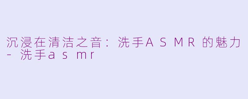 沉浸在清洁之音：洗手ASMR的魅力-洗手asmr