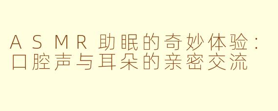 ASMR助眠的奇妙体验：口腔声与耳朵的亲密交流