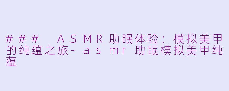 ### ASMR助眠体验：模拟美甲的纯蕴之旅-asmr助眠模拟美甲纯蕴