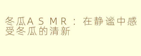 冬瓜ASMR：在静谧中感受冬瓜的清新