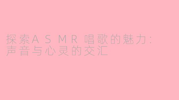 探索ASMR唱歌的魅力: 声音与心灵的交汇