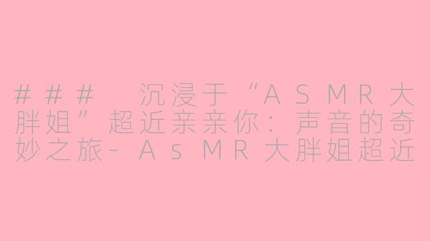 ### 沉浸于“ASMR大胖姐”超近亲亲你：声音的奇妙之旅-AsMR大胖姐超近亲亲你
