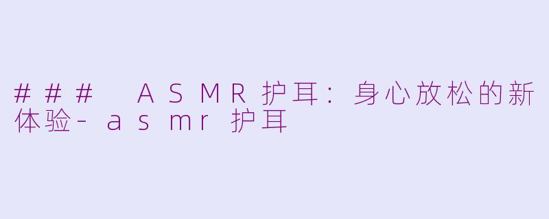 ### ASMR护耳：身心放松的新体验-asmr护耳
