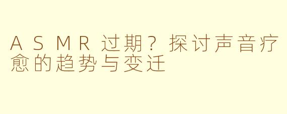 ASMR过期？探讨声音疗愈的趋势与变迁