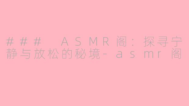 ### ASMR阁：探寻宁静与放松的秘境-asmr阁