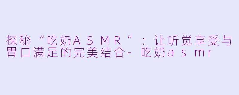 探秘“吃奶ASMR”：让听觉享受与胃口满足的完美结合-吃奶asmr