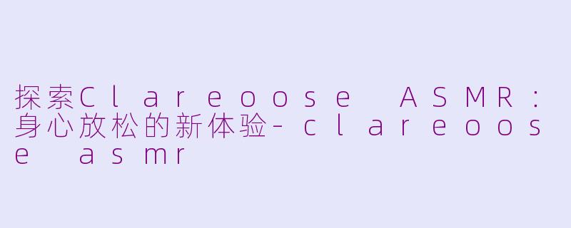 探索Clareoose ASMR：身心放松的新体验-clareoose asmr