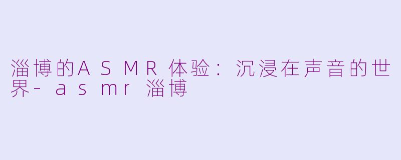 淄博的ASMR体验：沉浸在声音的世界-asmr淄博