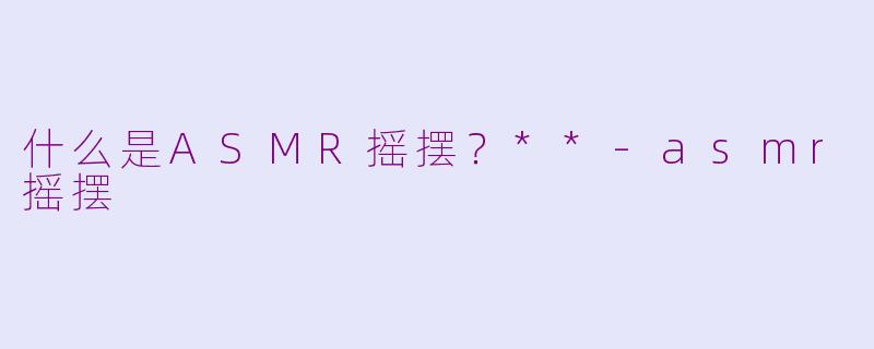 什么是ASMR摇摆？**-asmr摇摆