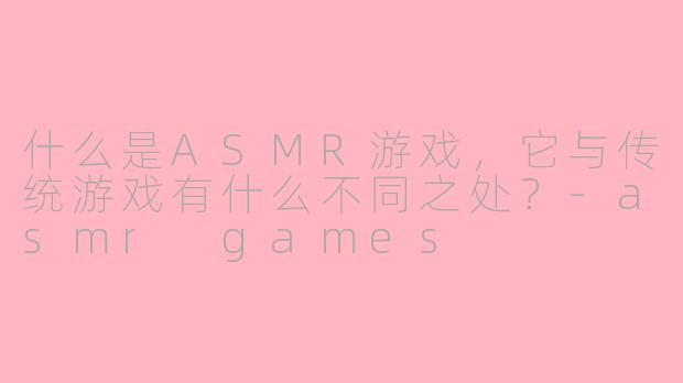 什么是ASMR游戏,它与传统游戏有什么不同之处?