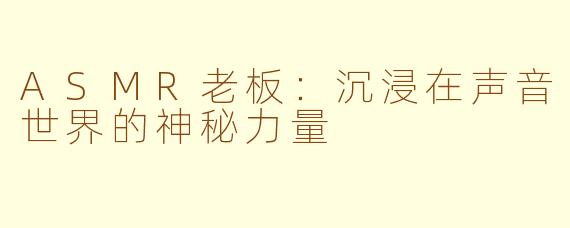 ASMR老板：沉浸在声音世界的神秘力量