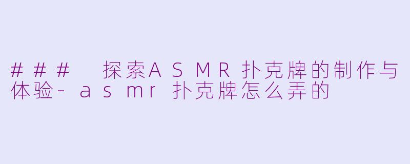 ### 探索ASMR扑克牌的制作与体验-asmr扑克牌怎么弄的
