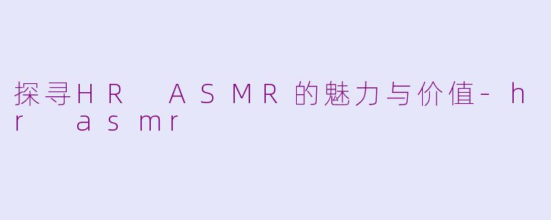 探寻HR ASMR的魅力与价值-hr asmr