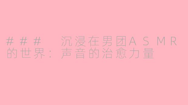 ### 沉浸在男团ASMR的世界：声音的治愈力量
