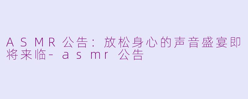 ASMR公告：放松身心的声音盛宴即将来临-asmr公告