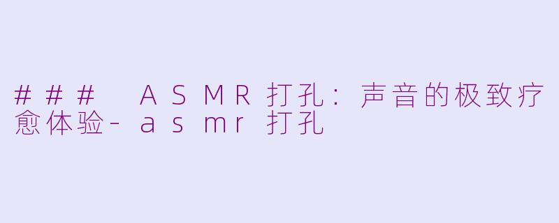### ASMR打孔：声音的极致疗愈体验-asmr打孔