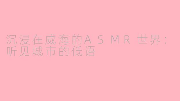 沉浸在威海的ASMR世界：听见城市的低语