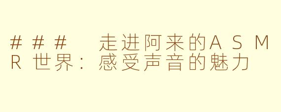 ### 走进阿来的ASMR世界：感受声音的魅力