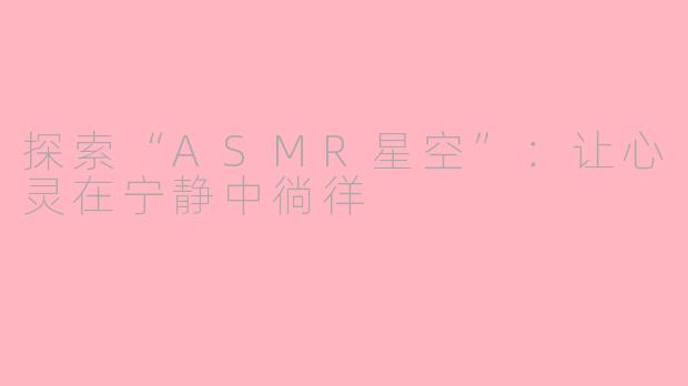 探索“ASMR星空”：让心灵在宁静中徜徉
