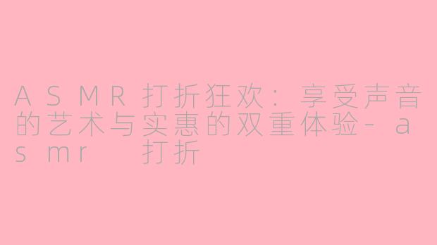 ASMR打折狂欢：享受声音的艺术与实惠的双重体验-asmr 打折