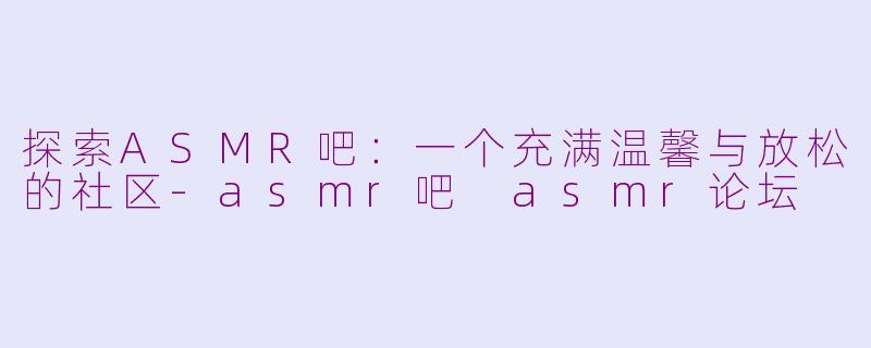 探索ASMR吧：一个充满温馨与放松的社区-asmr吧 asmr论坛