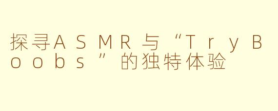 探寻ASMR与“TryBoobs”的独特体验