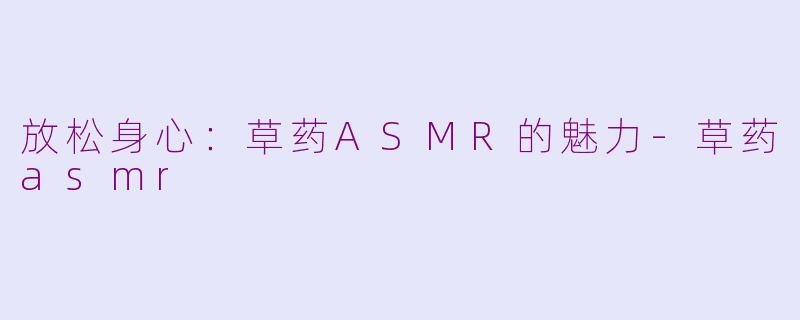 放松身心：草药ASMR的魅力-草药asmr