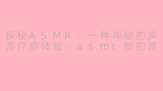 探秘ASMR：一种神秘的声音疗愈体验-asmr指的是