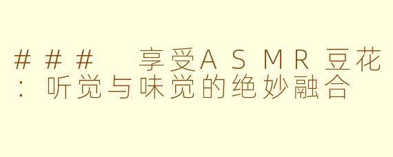 ### 享受ASMR豆花：听觉与味觉的绝妙融合