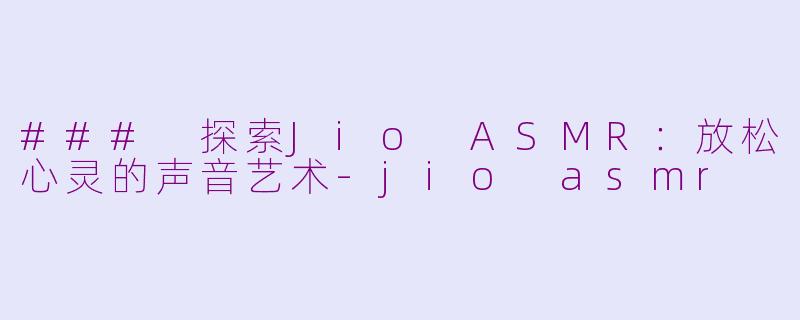 ### 探索Jio ASMR：放松心灵的声音艺术-jio asmr