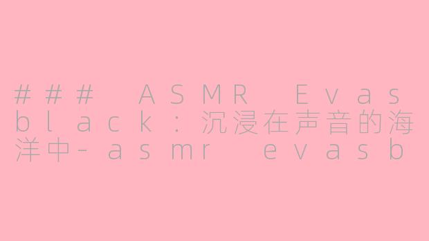 ### ASMR Evasblack：沉浸在声音的海洋中-asmr evasblack
