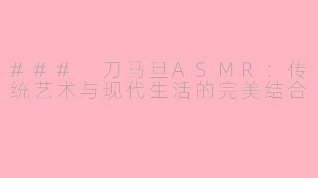 ### 刀马旦ASMR：传统艺术与现代生活的完美结合