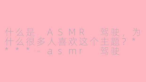 什么是 ASMR 驾驶，为什么很多人喜欢这个主题？****-asmr 驾驶