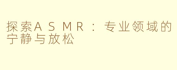 探索ASMR：专业领域的宁静与放松