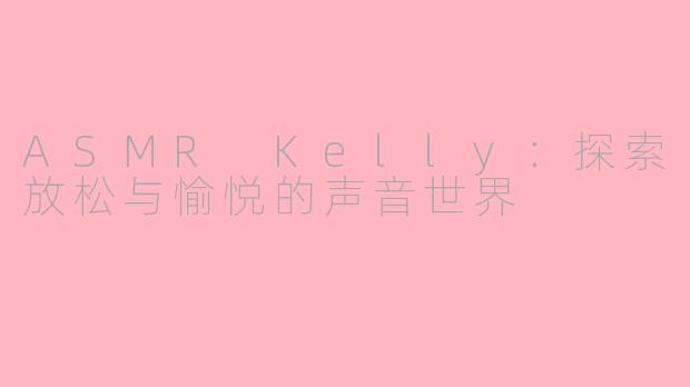 ASMR Kelly：探索放松与愉悦的声音世界
