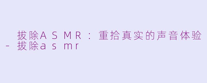  拔除ASMR：重拾真实的声音体验-拔除asmr