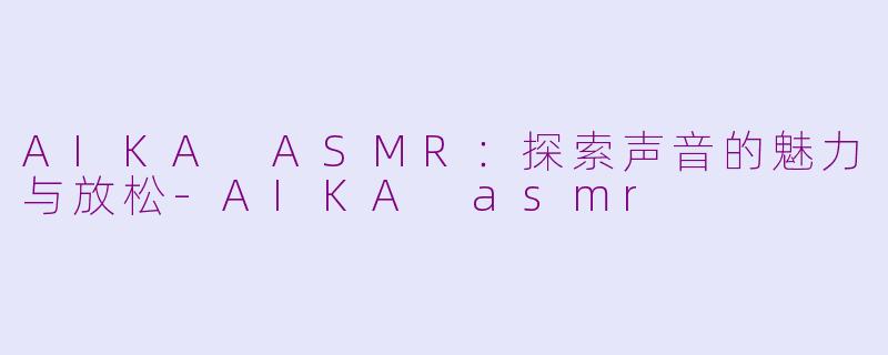 AIKA ASMR：探索声音的魅力与放松-AIKA asmr