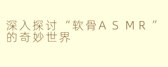 深入探讨“软骨ASMR”的奇妙世界