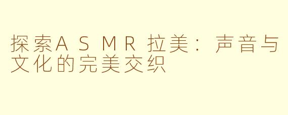 探索ASMR拉美：声音与文化的完美交织
