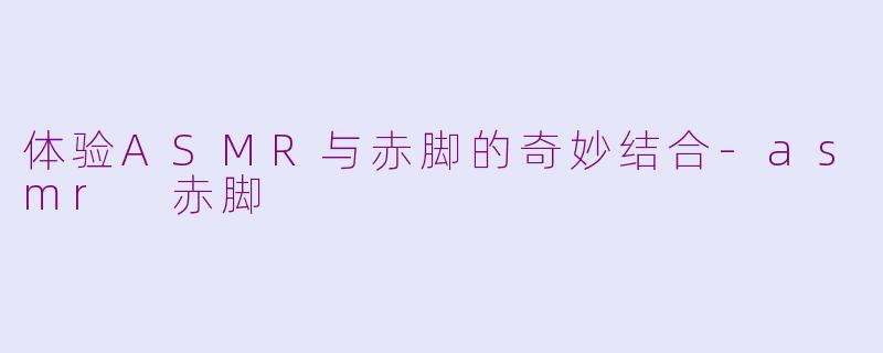 体验ASMR与赤脚的奇妙结合-asmr 赤脚