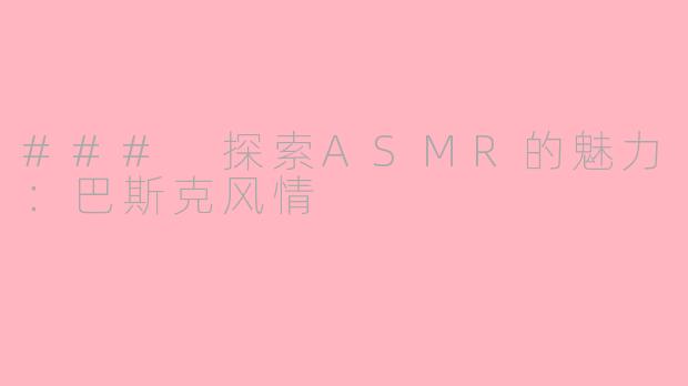 ### 探索ASMR的魅力：巴斯克风情