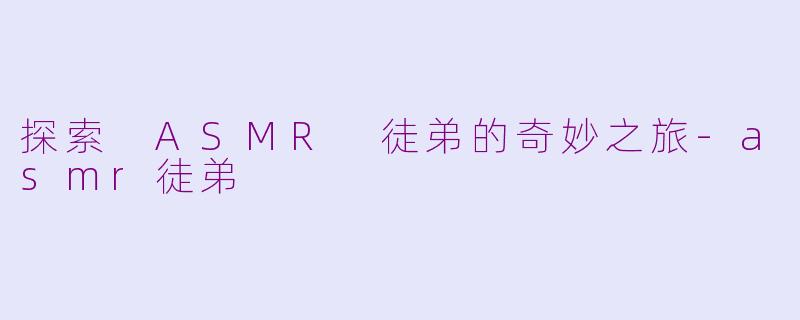 探索 ASMR 徒弟的奇妙之旅-asmr徒弟