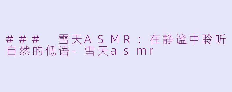 ### 雪天ASMR：在静谧中聆听自然的低语-雪天asmr