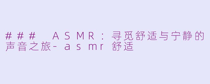 ### ASMR：寻觅舒适与宁静的声音之旅-asmr舒适