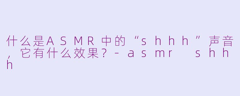 什么是ASMR中的“shhh”声音，它有什么效果？