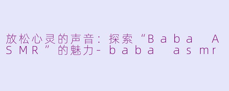 放松心灵的声音：探索“Baba ASMR”的魅力-baba asmr